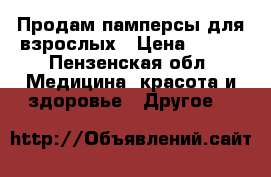 Продам памперсы для взрослых › Цена ­ 500 - Пензенская обл. Медицина, красота и здоровье » Другое   